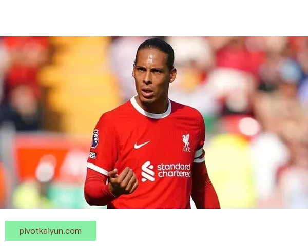 范戴克合同续约延伸至2026年，状态保持稳健引发球迷关注